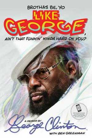 Brothas Be, Yo Like George, Ain't That Funkin' Kinda Hard on You?: A Memoir by Ben Greenman, George Clinton