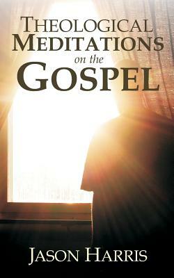 Theological Meditations on the Gospel by Jason Harris
