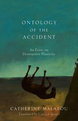 The Ontology of the Accident: An Essay on Destructive Plasticity by Catherine Malabou