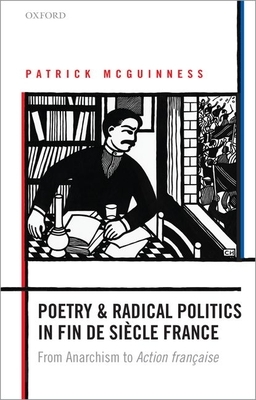 Poetry and Radical Politics in Fin de Siecle France: From Anarchism to Action Francaise by Patrick McGuinness