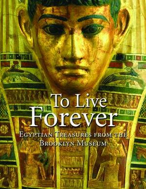 To Live Forever: Egyptian Treasures from the Brooklyn Museum by Edward Bleiberg