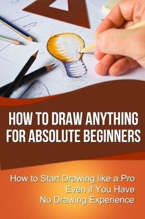 How to Draw Anything for Absolute Beginners: How to Start Drawing like a Pro Even if You Have No Drawing Experience (How to Draw for Beginners) by Chris Walker