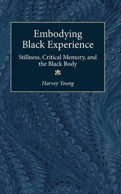 Embodying Black Experience: Stillness, Critical Memory, and the Black Body by Harvey Young