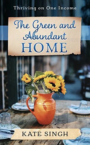 The Green and Abundant Home: Thriving on one income by Kate Singh