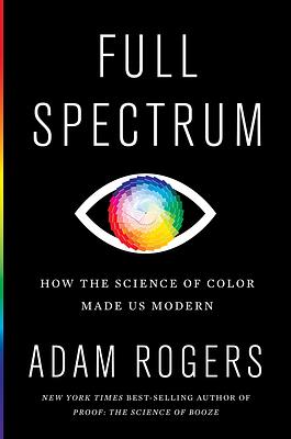 Full Spectrum: How the Science of Color Made Us Modern by Adam Rogers