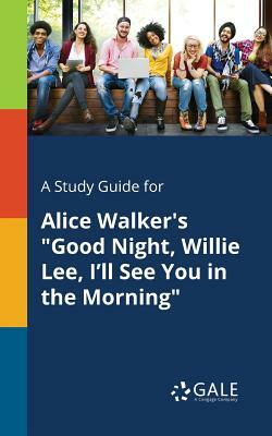 A Study Guide for Alice Walker's Good Night, Willie Lee, I'll See You in the Morning by Cengage Learning Gale