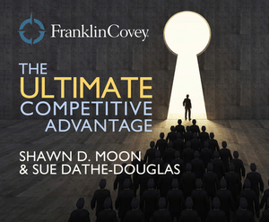 The Ultimate Competitive Advantage: Why Your People Make All the Difference and the 6 Practices You Need to Engage Them by Sue Dathe-Douglass, Shawn D. Moon