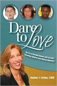 Dare to Love: The Art of Merging Science and Love Into Parenting Children with Difficult Behaviors by Heather T. Forbes