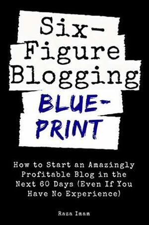 Six Figure Blogging Blueprint: How to Start an Amazingly Profitable Blog in the Next 60 Days (Even If You Have No Experience) (Digital Marketing Mastery Book 3) by Raza Imam