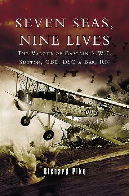 Seven Seas, Nine Lives: The Valour of Captain A.W.F. Sutton, Cbe, Dsc and Bar, RN by Richard Pike