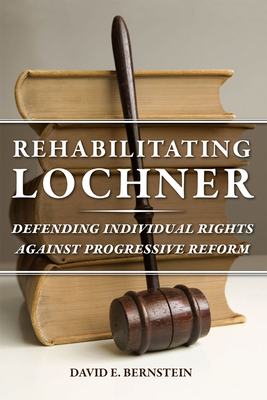 Rehabilitating Lochner: Defending Individual Rights Against Progressive Reform by David E. Bernstein