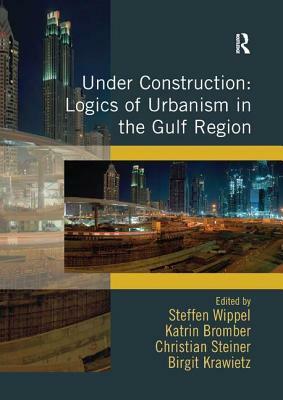 Under Construction: Logics of Urbanism in the Gulf Region by Katrin Bromber, Birgit Krawietz, Steffen Wippel