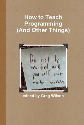 How to Teach Programming (And Other Things) by Greg Wilson