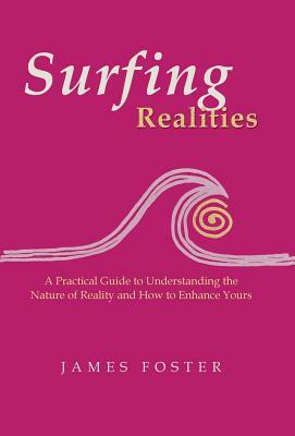 Surfing Realities: A Practical Guide to Understanding the Nature of Reality and How to Enhance Yours by James Foster