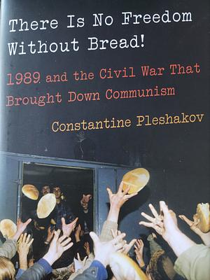 There Is No Freedom Without Bread!: 1989 and the Civil War That Brought Down Communism by Constantine Pleshakov