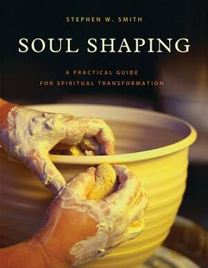 Soul Shaping: A Practical Guide for Spiritual Transformation by Stephen W. Smith