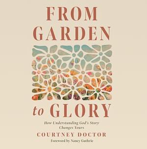 From Garden to Glory: A Bible Study on the Bible's Story by Courtney Doctor