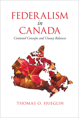 Federalism in Canada: Contested Concepts and Uneasy Balances by Thomas O. Hueglin