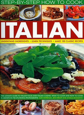 Step-By-Step How to Cook Italian: Understand Ingredients, Learn Techniques, Make 100 Classic Recipes by Kate Whiteman, Angela Boggiano, Jeni Wright