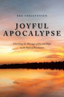 Joyful Apocalypse: Unveiling the Messages of Joy and Hope in the Book of Revelation by Reg Christensen