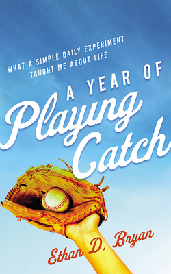 A Year of Playing Catch: What a Simple Daily Experiment Taught Me about Life by Ethan D. Bryan