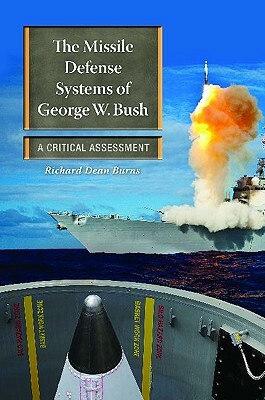 The Missile Defense Systems of George W. Bush: A Critical Assessment by Richard Dean Burns