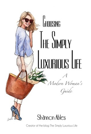 Choosing The Simply Luxurious Life: A Modern Woman's Guide by Shannon Ables