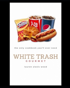 White Trash Gourmet: The Only Cookbook You'll Ever Need by Lauren Alexis Wood