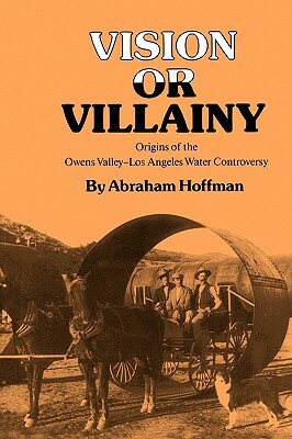 Vision or Villainy: Origins of the Owens Valley-Los Angeles Water Controversy by Abraham Hoffman