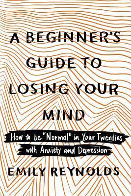 A Beginner's Guide to Losing Your Mind: How to Be Normal in Your Twenties with Anxiety and Depression by Emily Reynolds, Emily Reynolds