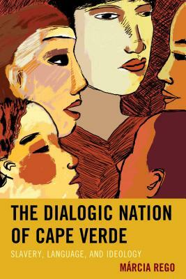 The Dialogic Nation of Cape Verde: Slavery, Language, and Ideology by Márcia Rego