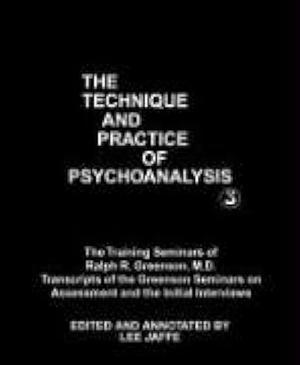 The Technique and Practice of Psychoanalysis, Volume 3, the Training Seminars of Ralph R. Greenson: Transcripts of the Greenson Seminars on Assessment, and the Initial Interviews by Lee Jaffe