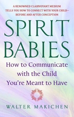 Spirit Babies: How to Communicate with the Child You're Meant to Have by Walter Makichen