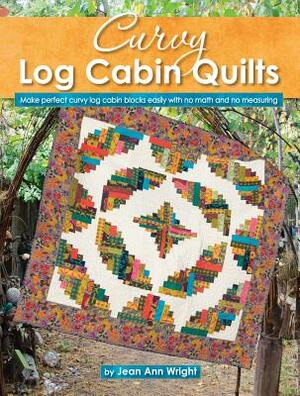 Curvy Log Cabin Quilts: Make Perfect Curvy Log Cabin Blocks Easily with No Math and No Measuring by Jean Ann Wright