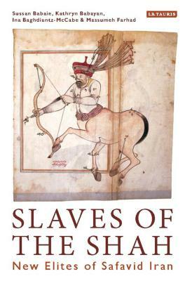 Slaves of the Shah: New Elites of Safavid Iran by Kathryn Babayan, Ina Baghdiantz-Maccabe, Sussan Babaie