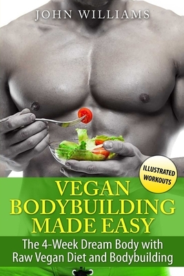 Vegan Bodybuilding Made Easy: The 4-Week Dream Body with Raw Vegan Diet and Bodybuilding by John Williams