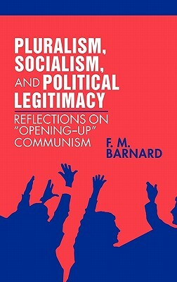 Pluralism, Socialism, and Political Legitimacy: Reflections on Opening Up Communism by Frederick M. Barnard, F. M. Barnard