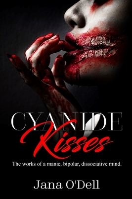 Cyanide Kisses: The works of a manic, bipolar, dissociative mind. by Jana O'Dell