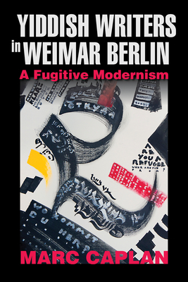 Yiddish Writers in Weimar Berlin: A Fugitive Modernism by Marc Caplan