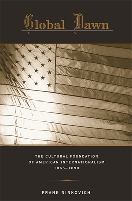 Global Dawn: The Cultural Foundation of American Internationalism, 1865-1890 by Frank Ninkovich