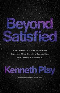 Beyond Satisfied: A Sex Hacker's Guide to Endless Orgasms, Mind-Blowing Connection, and Lasting Confidence by Kenneth Play