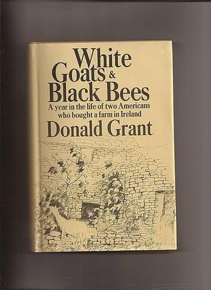 White Goats and Black Bees: A Year in the Life of Two Americans Who Bought a Farm in Ireland by Donald Grant, Donald Grant