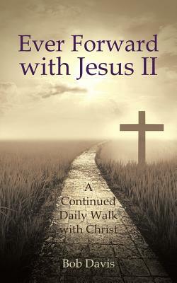 Ever Forward with Jesus II: A Continued Daily Walk with Christ by Bob Davis