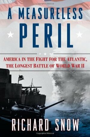 A Measureless Peril: America in the Fight for the Atlantic, the Longest Battle of World War II by Richard Snow