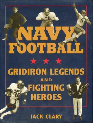 Navy Football: Gridiron Legends and Fighting Heroes by Jack Clary