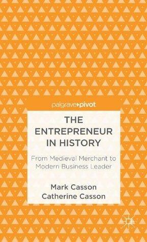 The Entrepreneur in History: From Medieval Merchant to Modern Business Leader by Catherine Casson, Mark Casson