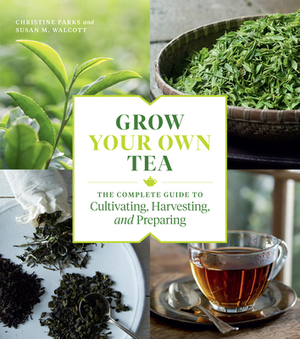 Grow Your Own Tea: The Complete Guide to Cultivating, Harvesting, and Preparing by Christine Parks, Susan M. Walcott