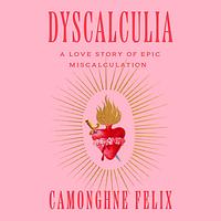 Dyscalculia: A Love Story of Epic Miscalculation by Camonghne Felix