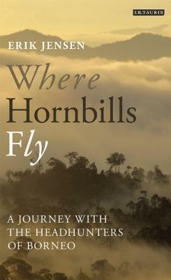 Where Hornbills Fly: A Journey with the Headhunters of Borneo by Erik Jensen
