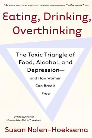 Eating, Drinking, Overthinking: The Toxic Triangle of Food, Alcohol, and Depression--and How Women Can Break Free by Susan Nolen-Hoeksema